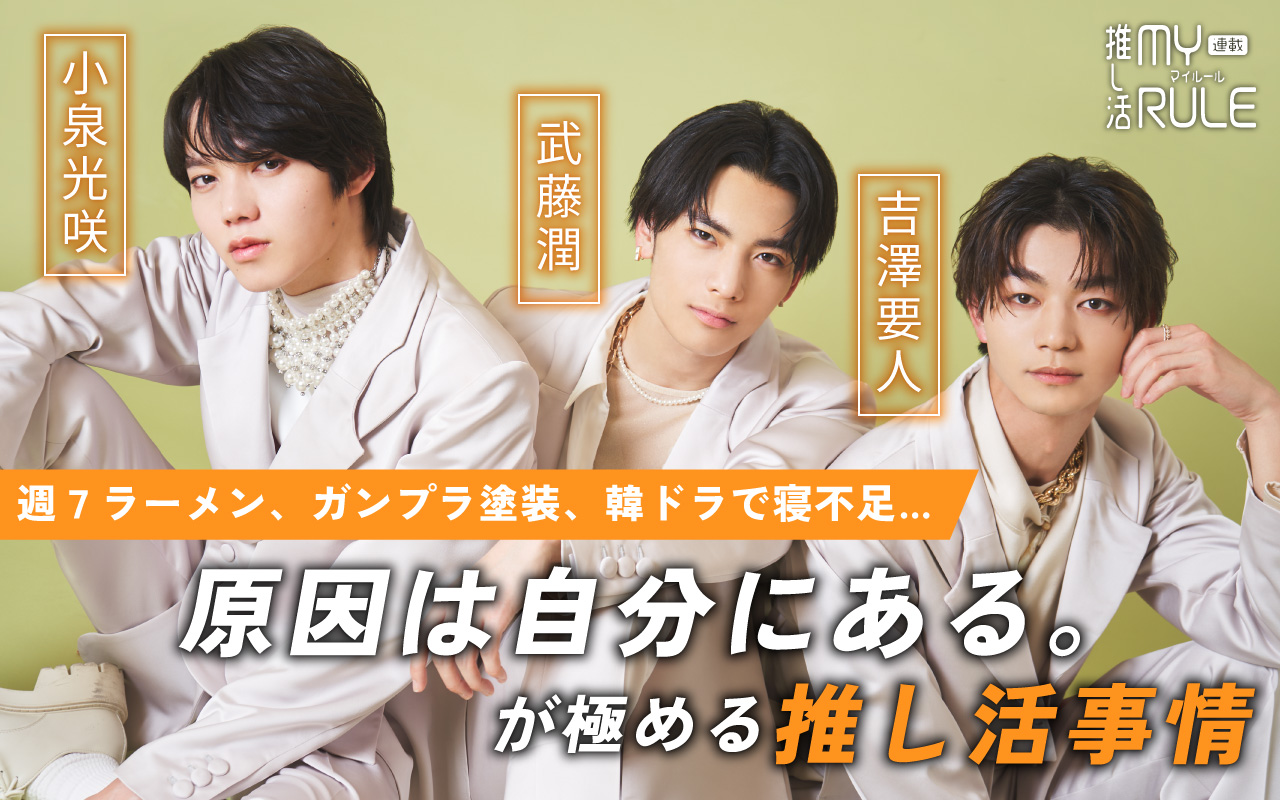 原因は自分にある。小泉光咲×武藤潤×吉澤要人――週7ラーメン、ガンプラ塗装、韓ドラで寝不足…3人が極める推し活事情